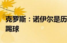 克罗斯：诺伊尔是历史最佳，我喜欢和他一起踢球