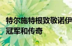 特尔施特根致敬诺伊尔：德国足球永远的世界冠军和传奇