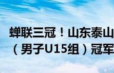 蝉联三冠！山东泰山U15队勇夺第三届中青赛（男子U15组）冠军