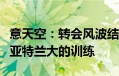 意天空：转会风波结束，卢克曼已经回归参加亚特兰大的训练