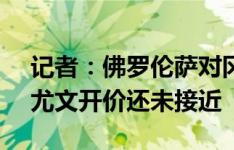 记者：佛罗伦萨对冈萨雷斯要价4000万欧，尤文开价还未接近