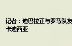 记者：迪巴拉正与罗马队友告别，不排除今天前往沙特加盟卡迪西亚