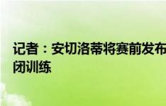 记者：安切洛蒂将赛前发布会提前到本周五，周六皇马将封闭训练