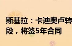 斯基拉：卡迪奥卢转会布莱顿交易进入尾声阶段，将签5年合同