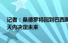 记者：桑德罗将回到巴西踢球，他收到多份报价&几天内决定未来