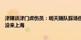 津媒谈津门虎伤员：明天随队踩场但上场有待观察，谢维军没来上海