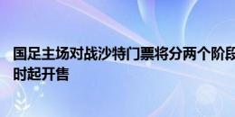 国足主场对战沙特门票将分两个阶段发售，第一阶段明日17时起开售