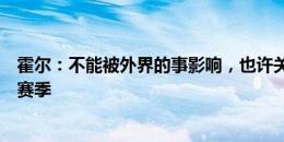 霍尔：不能被外界的事影响，也许关窗后我们可以专注于本赛季