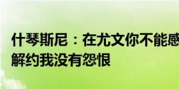 什琴斯尼：在尤文你不能感情用事，和俱乐部解约我没有怨恨