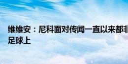 维维安：尼科面对传闻一直以来都非常冷静，他的重心都在足球上