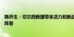 韩乔生：切尔西新援带来活力和新战术选择，需时间磨合新阵容