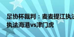 足协杯裁判：麦麦提江执法京沪大战 戴弋戈执法海港vs津门虎