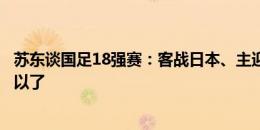 苏东谈国足18强赛：客战日本、主迎沙特，能拿到一分就可以了