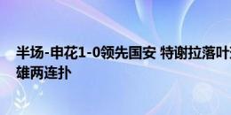 半场-申花1-0领先国安 特谢拉落叶球世界波+Siu庆祝鲍亚雄两连扑