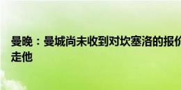 曼晚：曼城尚未收到对坎塞洛的报价，但利雅得新月有意带走他