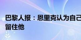 巴黎人报：恩里克认为自己会续约，巴黎也想留住他