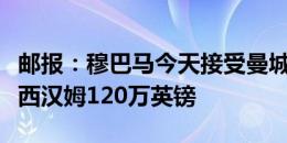 邮报：穆巴马今天接受曼城体检，将会支付给西汉姆120万英镑