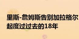 里斯-詹姆斯告别加拉格尔：很荣幸能和你一起度过过去的18年