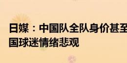 日媒：中国队全队身价甚至不如日本队1人 中国球迷情绪悲观