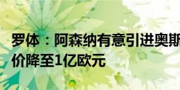 罗体：阿森纳有意引进奥斯梅恩，那不勒斯要价降至1亿欧元