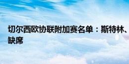 切尔西欧协联附加赛名单：斯特林、奇尔维尔、查洛巴等人缺席