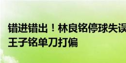 错进错出！林良铭停球失误→吴曦乌龙解围→王子铭单刀打偏