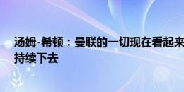 汤姆-希顿：曼联的一切现在看起来都很乐观，希望能一直持续下去