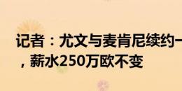 记者：尤文与麦肯尼续约一年新合同到2026，薪水250万欧不变