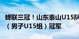 蝉联三冠！山东泰山U15队勇夺第三届中青赛（男子U15组）冠军