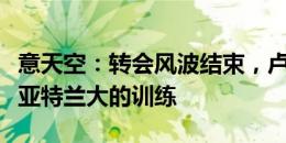 意天空：转会风波结束，卢克曼已经回归参加亚特兰大的训练