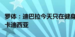 罗体：迪巴拉今天只在健身房工作，即将转会卡迪西亚