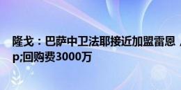 隆戈：巴萨中卫法耶接近加盟雷恩，转会费1000万欧&回购费3000万