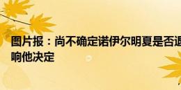 图片报：尚不确定诺伊尔明夏是否退役，身体、家庭都将影响他决定