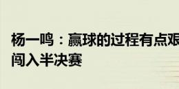 杨一鸣：赢球的过程有点艰苦，但很开心能够闯入半决赛