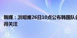 韩媒：洪明甫26日10点公布韩国队名单，梁民革能否入选值得关注