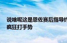 说啥呢这是恩佐赛后指导约根森，长时间激烈交谈&疯狂打手势