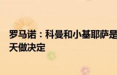 罗马诺：科曼和小基耶萨是巴萨关注对象，他们会在未来几天做决定