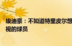 埃迪豪：不知道特里皮尔想走的传闻是哪来的，他是我们重视的球员