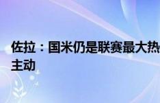 佐拉：国米仍是联赛最大热门 意甲欧战表现提升在于踢得更主动