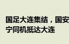 国足大连集结，国安三将李磊、林良铭、张玉宁同机抵达大连