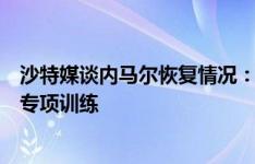 沙特媒谈内马尔恢复情况：目前正在接受体能提升和增肌的专项训练