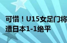 可惜！U15女足门将低级失误“下蛋”，补时遭日本1-1绝平