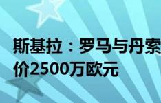 斯基拉：罗马与丹索达成原则性协议，朗斯要价2500万欧元