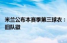 米兰公布本赛季第三球衣：灰色主色调，使用上世纪80年代旧队徽