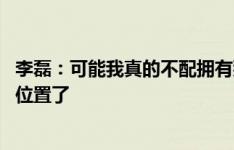 李磊：可能我真的不配拥有那么好的球迷 是时候给年轻人让位置了