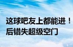 这球吧友上都能进！切尔西新援吉乌抢断门将后错失超级空门