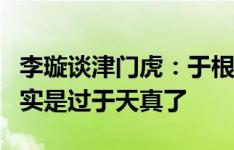 李璇谈津门虎：于根伟确实想后发制人，但确实是过于天真了