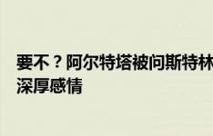 要不？阿尔特塔被问斯特林：我们曾共度美妙时光，对他有深厚感情