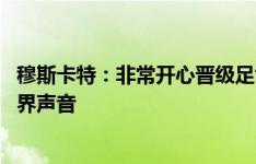 穆斯卡特：非常开心晋级足协杯半决赛 球员用行动对回应外界声音