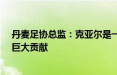 丹麦足协总监：克亚尔是一名真正的领袖 感谢你近20年的巨大贡献